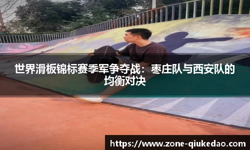 世界滑板锦标赛季军争夺战：枣庄队与西安队的均衡对决