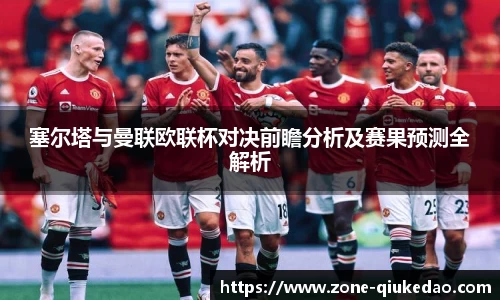 塞尔塔与曼联欧联杯对决前瞻分析及赛果预测全解析